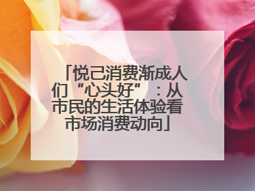 悦己消费渐成人们“心头好”：从市民的生活体验看市场消费动向