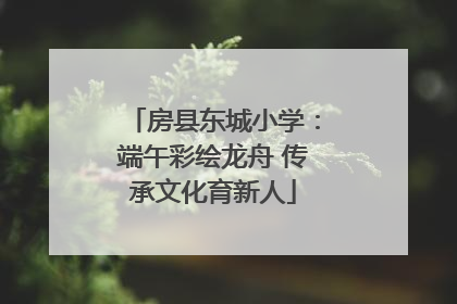 房县东城小学：端午彩绘龙舟 传承文化育新人