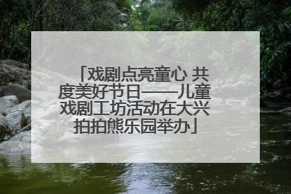 戏剧点亮童心 共度美好节日——儿童戏剧工坊活动在大兴拍拍熊乐园举办