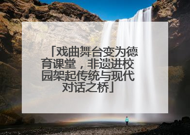 戏曲舞台变为德育课堂，非遗进校园架起传统与现代对话之桥