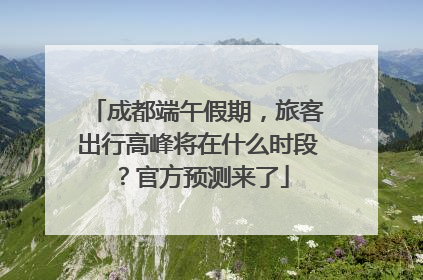 成都端午假期，旅客出行高峰将在什么时段？官方预测来了