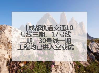 成都轨道交通10号线三期、17号线二期、30号线一期工程均已进入空载试运行阶段