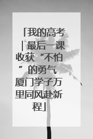 我的高考｜最后一课收获“不怕”的勇气 厦门学子万里同风赴新程