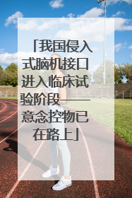 我国侵入式脑机接口进入临床试验阶段——意念控物已在路上