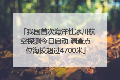 我国首次海洋性冰川航空探测今日启动 调查点位海拔超过4700米
