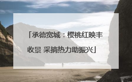 承德宽城：樱桃红映丰收景 采摘热力助振兴