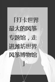 打卡世界最大的风筝专题馆，走进潍坊世界风筝博物馆
