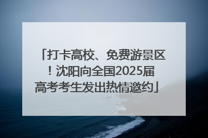 打卡高校、免费游景区！沈阳向全国2025届高考考生发出热情邀约