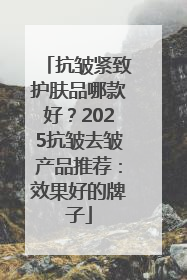 抗皱紧致护肤品哪款好？2025抗皱去皱产品推荐：效果好的牌子