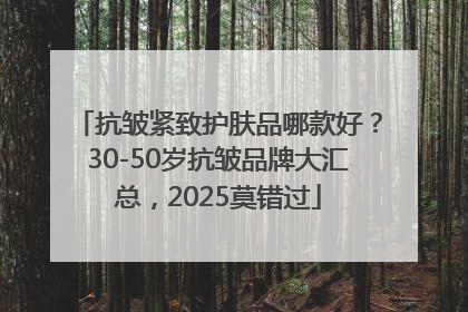 抗皱紧致护肤品哪款好？30-50岁抗皱品牌大汇总，2025莫错过