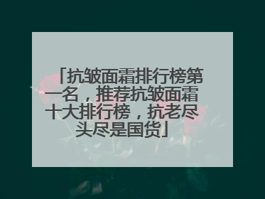 抗皱面霜排行榜第一名，推荐抗皱面霜十大排行榜，抗老尽头尽是国货