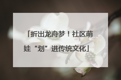 折出龙舟梦！社区萌娃“划”进传统文化