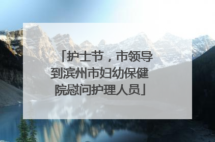 护士节，市领导到滨州市妇幼保健院慰问护理人员