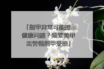 指甲异常可能提示健康问题？频繁美甲需警惕指甲受损