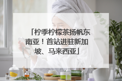 柠季柠檬茶扬帆东南亚！首站进驻新加坡、马来西亚