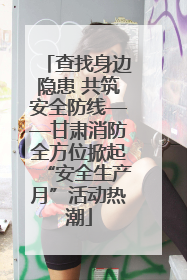 查找身边隐患 共筑安全防线——甘肃消防全方位掀起“安全生产月”活动热潮