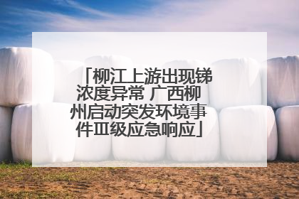 柳江上游出现锑浓度异常 广西柳州启动突发环境事件Ⅲ级应急响应