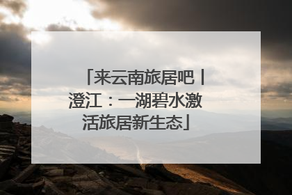 来云南旅居吧丨澄江：一湖碧水激活旅居新生态
