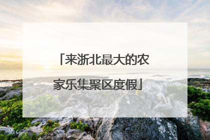 来浙北最大的农家乐集聚区度假
