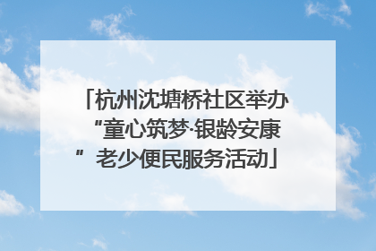 杭州沈塘桥社区举办“童心筑梦·银龄安康”老少便民服务活动