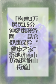 构建3万居民15分钟健康服务圈——昆仑健康保险“健康之家”落地济南市历城区鲍山街道