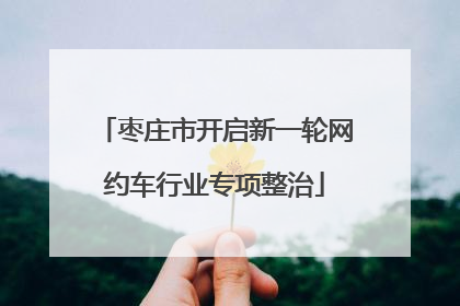 枣庄市开启新一轮网约车行业专项整治