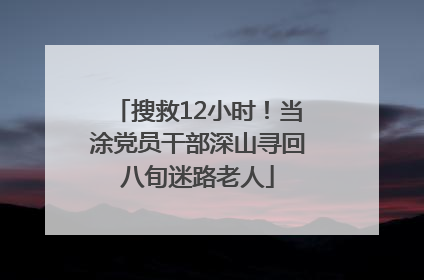 搜救12小时！当涂党员干部深山寻回八旬迷路老人