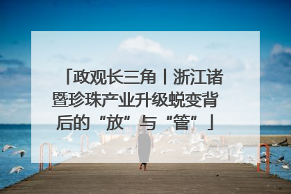 政观长三角丨浙江诸暨珍珠产业升级蜕变背后的“放”与“管”