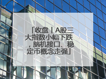 收盘丨A股三大指数小幅下跌，脑机接口、稳定币概念走强