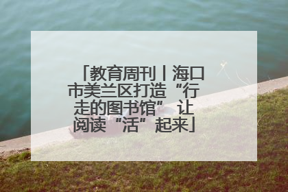 教育周刊丨海口市美兰区打造“行走的图书馆” 让阅读“活”起来