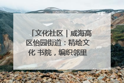 文化社区｜威海高区怡园街道：精绘文化 书院，编织邻里和谐的文化纽带