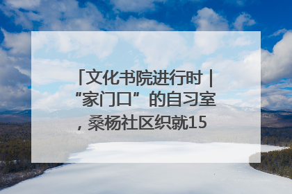 文化书院进行时｜“家门口”的自习室，桑杨社区织就15分钟学习生活圈