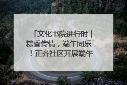 文化书院进行时｜粽香传情，端午同乐！正齐社区开展端午包粽子大赛