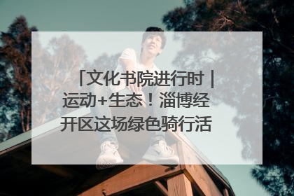 文化书院进行时｜运动+生态！淄博经开区这场绿色骑行活动点燃城市活力