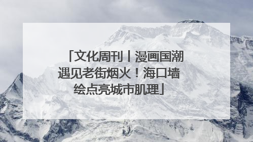 文化周刊丨漫画国潮遇见老街烟火！海口墙绘点亮城市肌理
