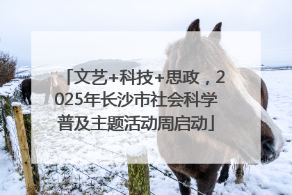 文艺+科技+思政，2025年长沙市社会科学普及主题活动周启动