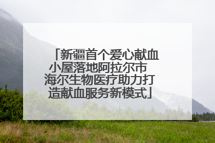 新疆首个爱心献血小屋落地阿拉尔市 海尔生物医疗助力打造献血服务新模式