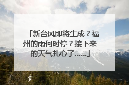 新台风即将生成？福州的雨何时停？接下来的天气扎心了……