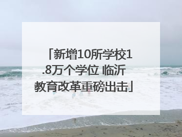 新增10所学校1.8万个学位 临沂教育改革重磅出击