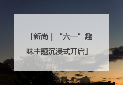 新尚｜“六一”趣味主题沉浸式开启