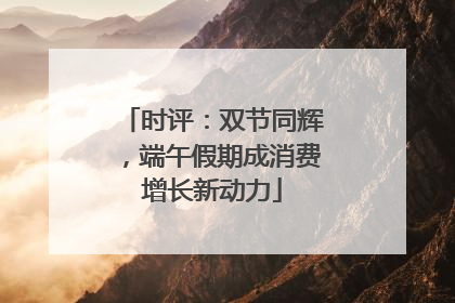 时评：双节同辉，端午假期成消费增长新动力
