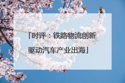 时评：铁路物流创新驱动汽车产业出海
