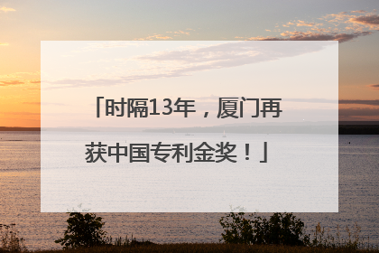 时隔13年，厦门再获中国专利金奖！