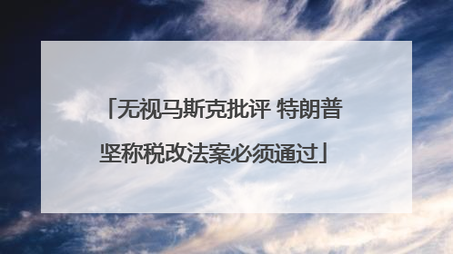 无视马斯克批评 特朗普坚称税改法案必须通过