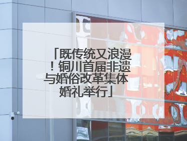 既传统又浪漫！铜川首届非遗与婚俗改革集体婚礼举行