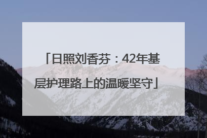 日照刘香芬：42年基层护理路上的温暖坚守