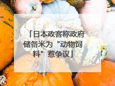 日本政客称政府储备米为“动物饲料”惹争议
