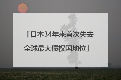 日本34年来首次失去全球最大债权国地位