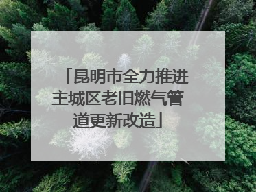 昆明市全力推进主城区老旧燃气管道更新改造
