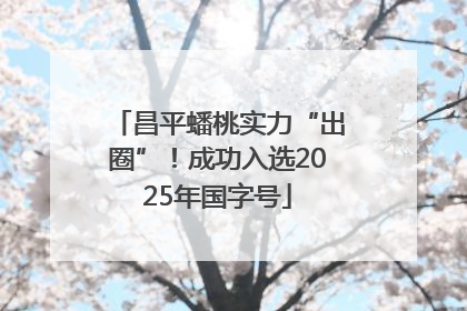 昌平蟠桃实力“出圈”！成功入选2025年国字号